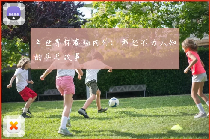 年世界杯赛场内外：那些不为人知的乒乓故事