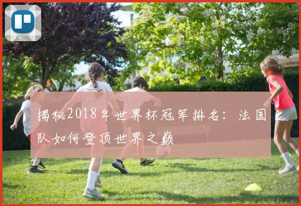 揭秘2018年世界杯冠军排名:法国队如何登顶世界之巅