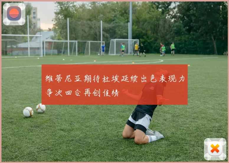 维蒂尼亚期待杜埃延续出色表现力争次回合再创佳绩