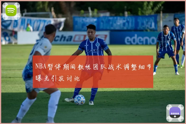 NBA暂停期间教练团队战术调整细节曝光引发讨论