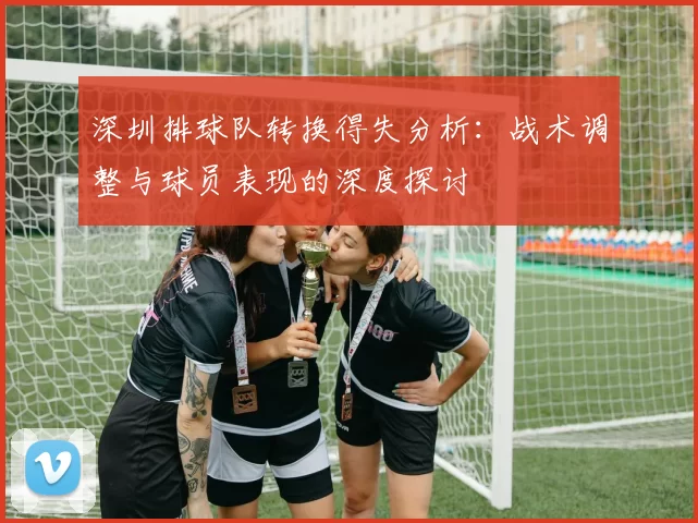 深圳排球队转换得失分析:战术调整与球员表现的深度探讨