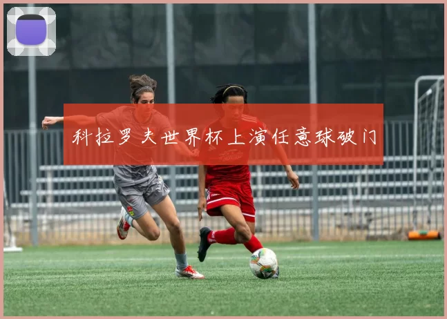 科拉罗夫世界杯上演任意球破门