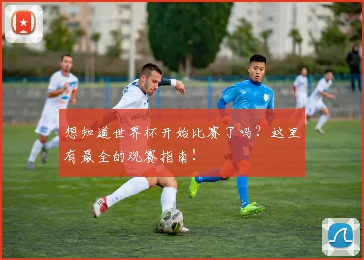 想知道世界杯开始比赛了吗？这里有最全的观赛指南！