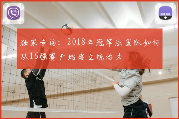 独家专访:2018年冠军法国队如何从16强赛开始建立统治力