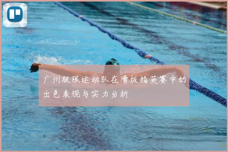 广州极限运动队在滑板精英赛中的出色表现与实力分析