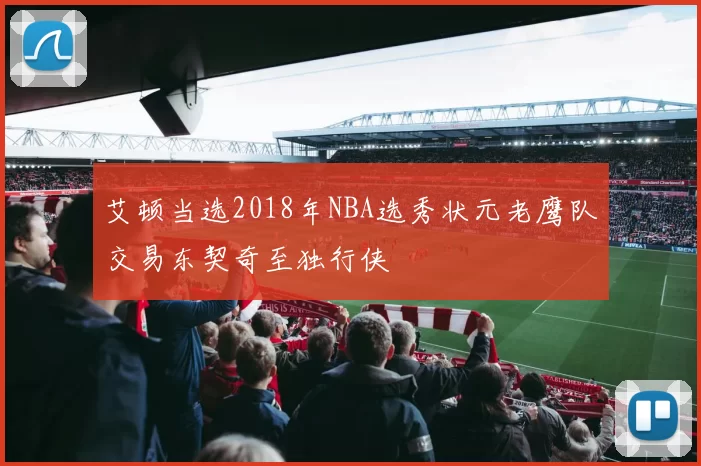 艾顿当选2018年NBA选秀状元老鹰队交易东契奇至独行侠
