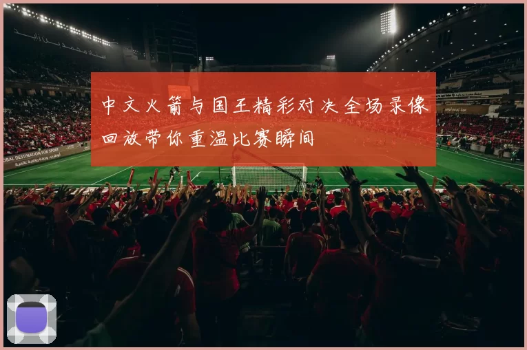 中文火箭与国王精彩对决全场录像回放带你重温比赛瞬间