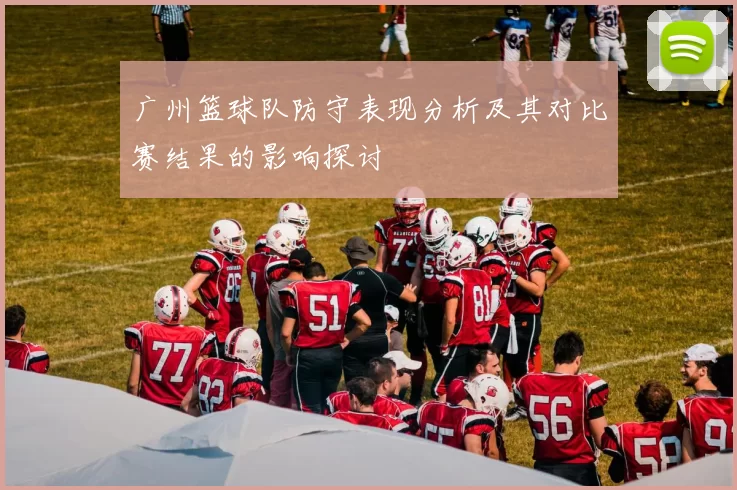 广州篮球队防守表现分析及其对比赛结果的影响探讨