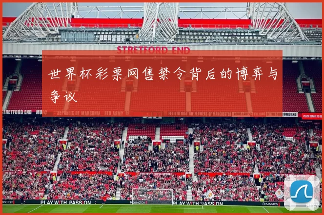 世界杯彩票网售禁令背后的博弈与争议