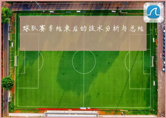 球队赛季结束后的技术分析与总结