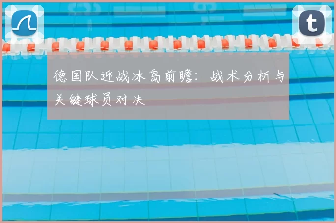 德国队迎战冰岛前瞻：战术分析与关键球员对决