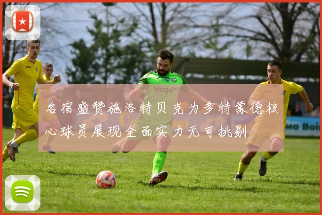 名宿盛赞施洛特贝克为多特蒙德核心球员展现全面实力无可挑剔