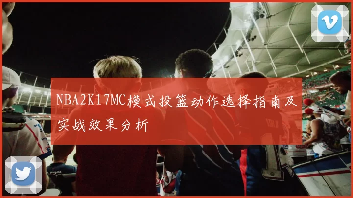 NBA2K17MC模式投篮动作选择指南及实战效果分析