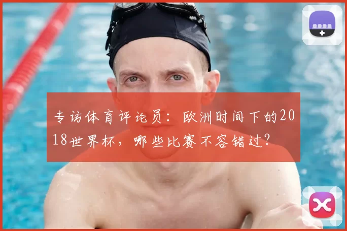 专访体育评论员：欧洲时间下的2018世界杯，哪些比赛不容错过？