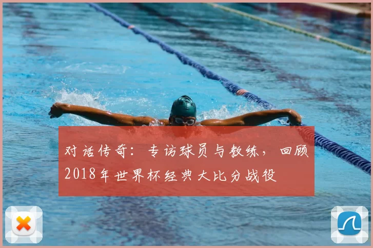 对话传奇：专访球员与教练，回顾2018年世界杯经典大比分战役