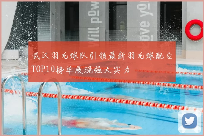 武汉羽毛球队引领最新羽毛球配合TOP10榜单展现强大实力