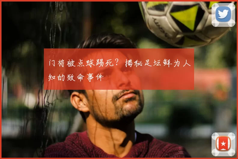 门将被点球踢死？揭秘足坛鲜为人知的致命事件