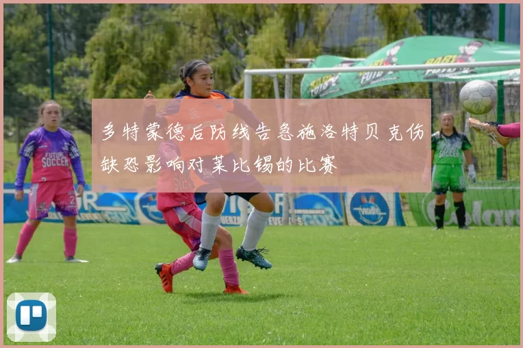 多特蒙德后防线告急施洛特贝克伤缺恐影响对莱比锡的比赛