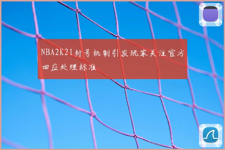 NBA2K21封号机制引发玩家关注官方回应处理标准