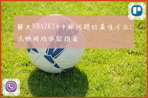 解决NBA2K14卡顿问题的最佳方法:流畅游戏体验指南