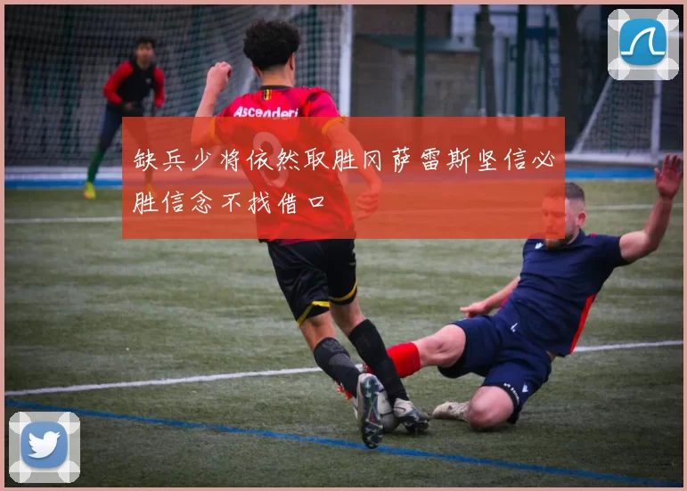 缺兵少将依然取胜冈萨雷斯坚信必胜信念不找借口