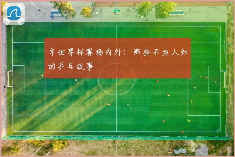 年世界杯赛场内外:那些不为人知的乒乓故事