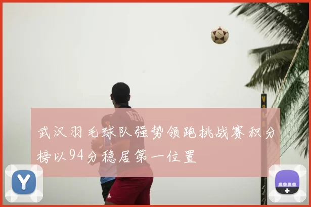 武汉羽毛球队强势领跑挑战赛积分榜以94分稳居第一位置
