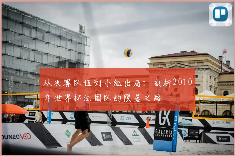 从决赛队伍到小组出局：剖析2010年世界杯法国队的陨落之路