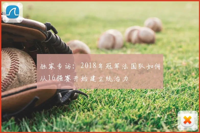 独家专访：2018年冠军法国队如何从16强赛开始建立统治力