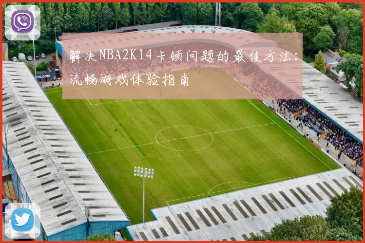 解决NBA2K14卡顿问题的最佳方法：流畅游戏体验指南