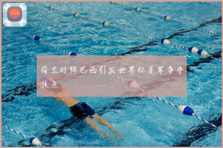 荷兰对阵巴西引发世界杯季军争夺焦点