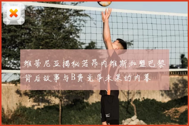 维蒂尼亚揭秘若昂内维斯加盟巴黎背后故事与B费竞争未果的内幕