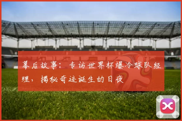 幕后故事：专访世界杯爆冷球队经理，揭秘奇迹诞生的日夜