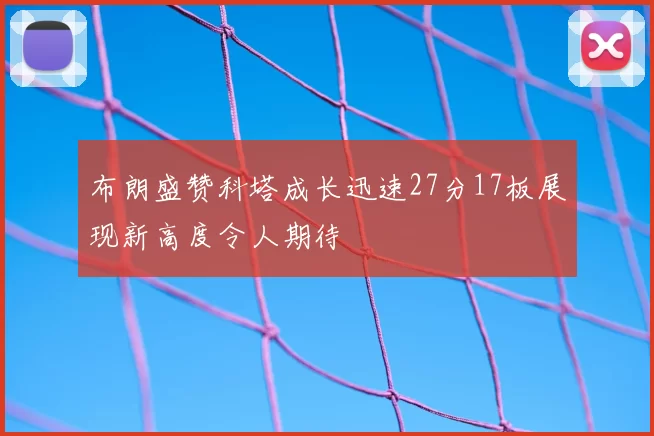 布朗盛赞科塔成长迅速27分17板展现新高度令人期待