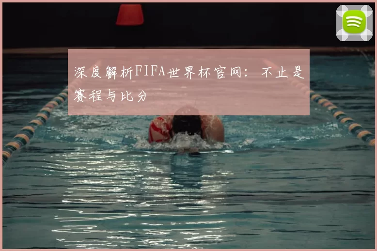 深度解析FIFA世界杯官网:不止是赛程与比分
