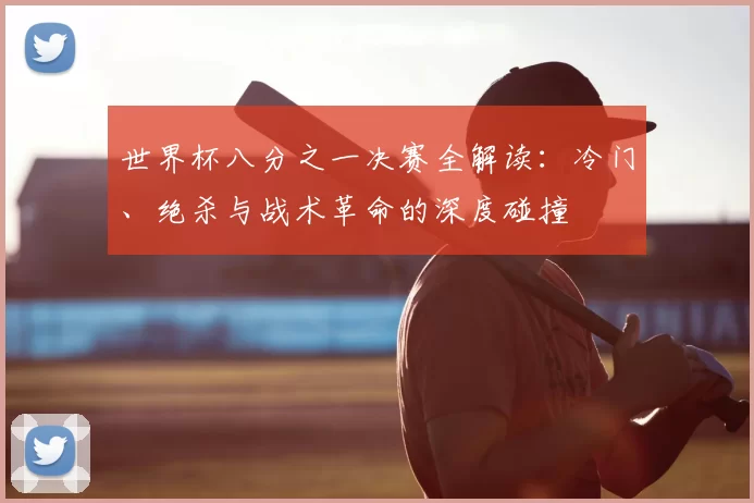 世界杯八分之一决赛全解读:冷门、绝杀与战术革命的深度碰撞