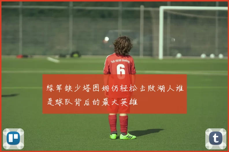 绿军缺少塔图姆仍轻松击败湖人谁是球队背后的最大英雄