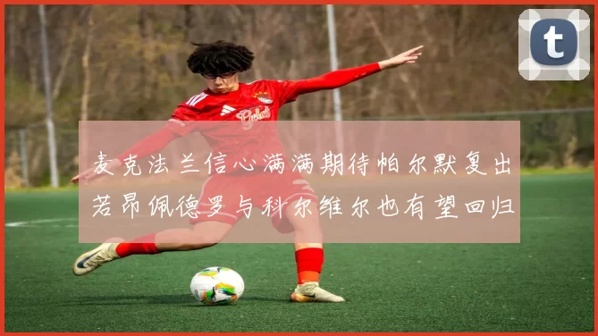 麦克法兰信心满满期待帕尔默复出若昂佩德罗与科尔维尔也有望回归