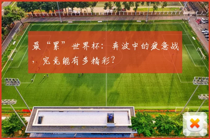 最“累”世界杯：奔波中的疲惫战，究竟能有多精彩？