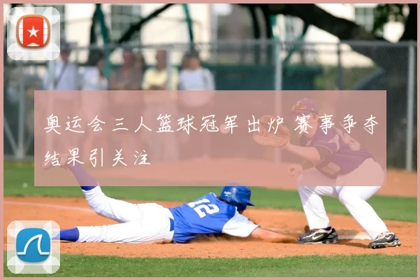 奥运会三人篮球冠军出炉 赛事争夺结果引关注