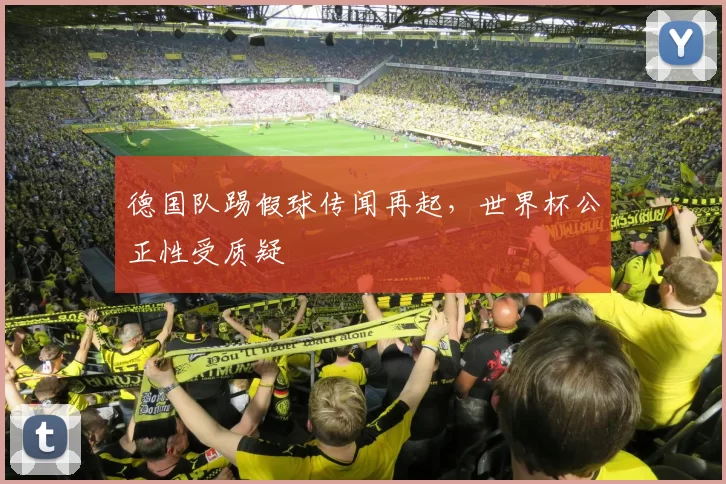 德国队踢假球传闻再起，世界杯公正性受质疑