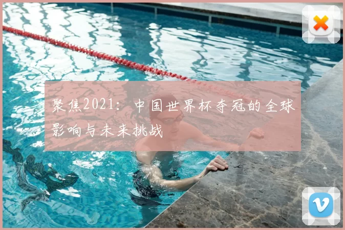 聚焦2021：中国世界杯夺冠的全球影响与未来挑战