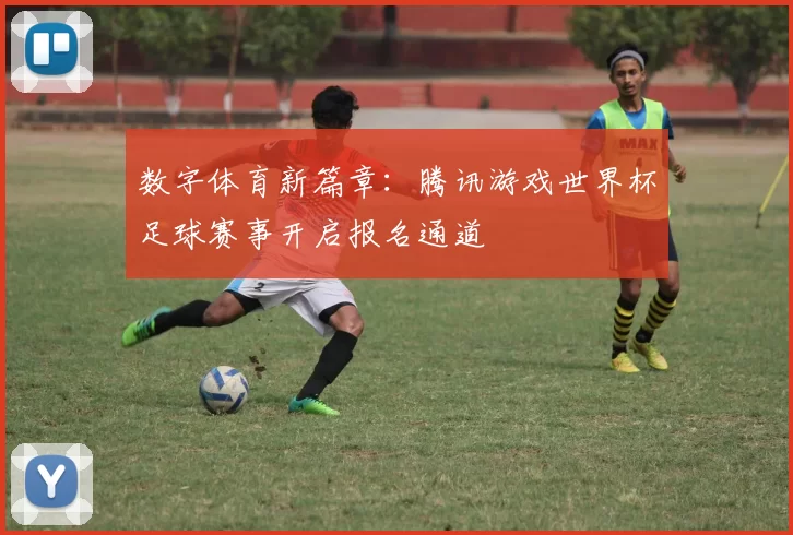 数字体育新篇章：腾讯游戏世界杯足球赛事开启报名通道