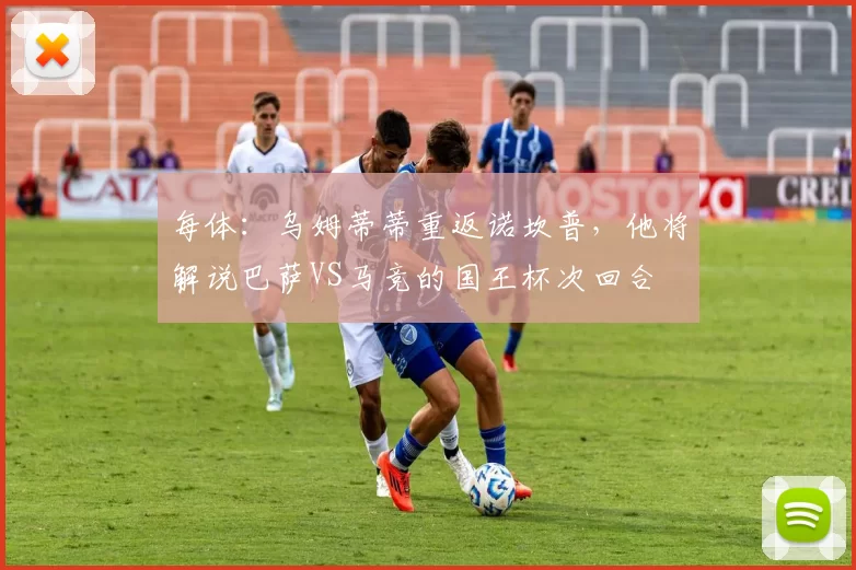 每体：乌姆蒂蒂重返诺坎普，他将解说巴萨VS马竞的国王杯次回合