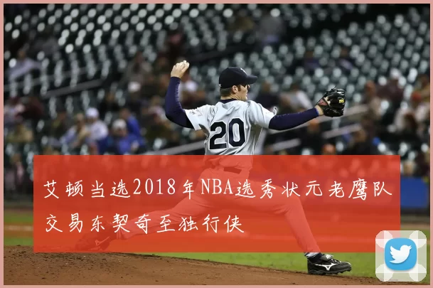 艾顿当选2018年NBA选秀状元老鹰队交易东契奇至独行侠