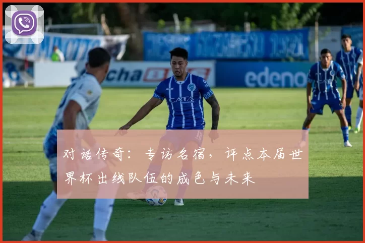 对话传奇：专访名宿，评点本届世界杯出线队伍的成色与未来