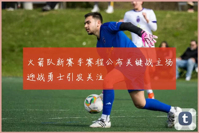 火箭队新赛季赛程公布关键战主场迎战勇士引发关注