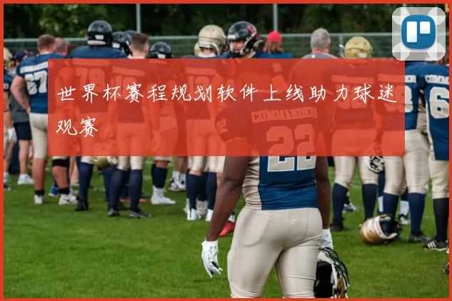 世界杯赛程规划软件上线助力球迷观赛