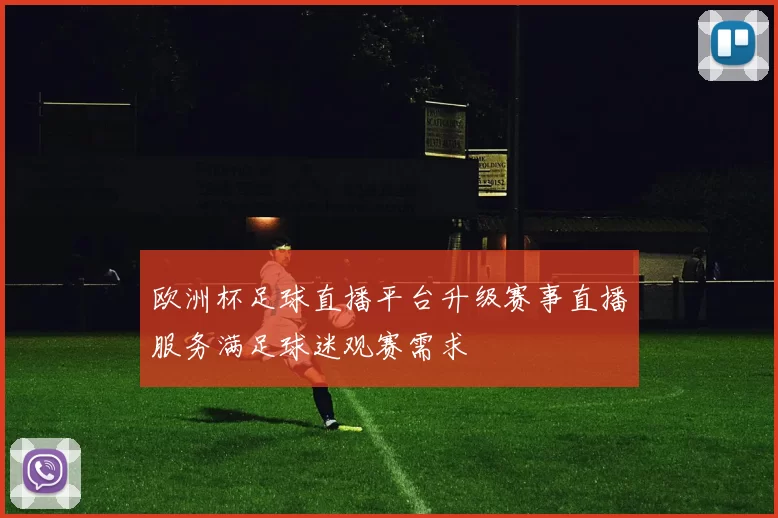 欧洲杯足球直播平台升级赛事直播服务满足球迷观赛需求
