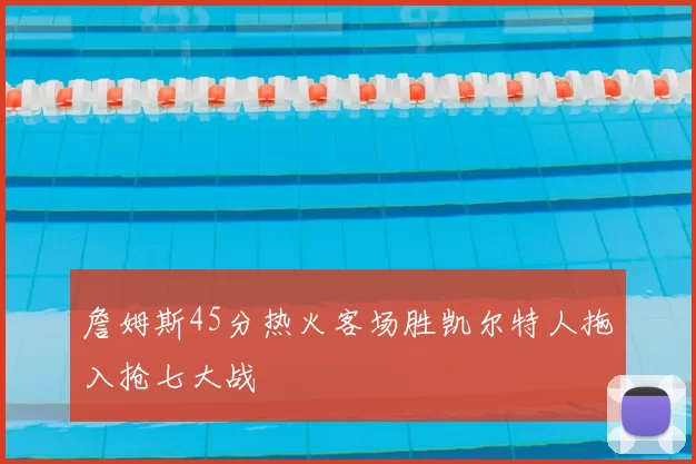 詹姆斯45分热火客场胜凯尔特人拖入抢七大战